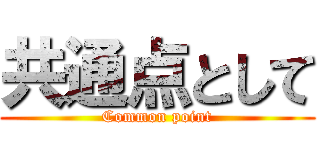 共通点として (Common point)