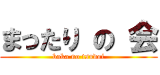 まったり の 会 (baka no tsudoi)