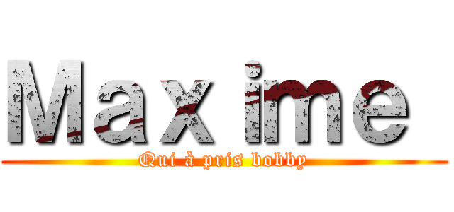 Ｍａｘｉｍｅ  (Qui à pris bobby)