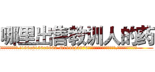 哪里出售教训人的药 (哪里出售教训人的药【电.话186x0156x9662-Q194843976林氏药业】我们做的是长期生意,靠的是老客户长期支持
参考消息网2月20日报道 韩媒称，“剩女多、离婚率高的城市，房价一定会上涨。”这是中国经济学家金岩石2016年12月参加在上海举行的房地产相关论坛时说的话。
)