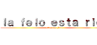 ｌａ ｆｅｌｏ ｅｓｔａ ｒｉｃａ (attack on Felo)