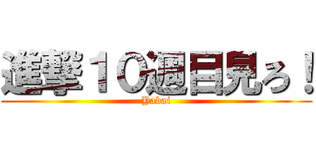 進撃１０週目見ろ！ (Yabai)