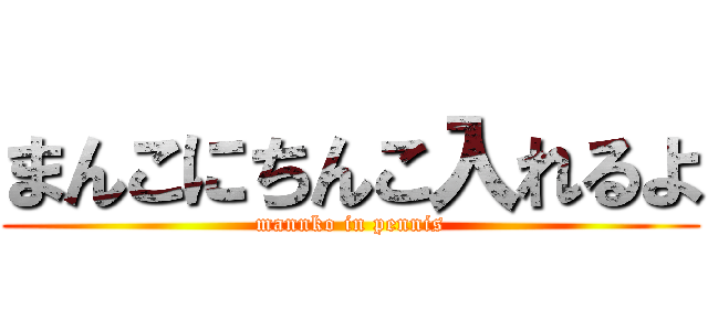 まんこにちんこ入れるよ (mannko in pennis)