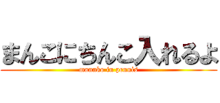 まんこにちんこ入れるよ (mannko in pennis)