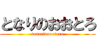 となりのおおとろ (tonarinoootoro)