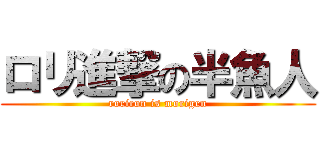 ロリ進撃の半魚人 (roricon is morigen)
