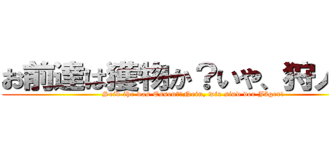 お前達は獲物か？いや、狩人だ！ (Seid ihr das Essen?　Nein, wir sind der Jäger!)