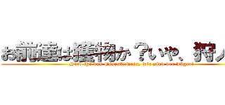 お前達は獲物か？いや、狩人だ！ (Seid ihr das Essen?　Nein, wir sind der Jäger!)