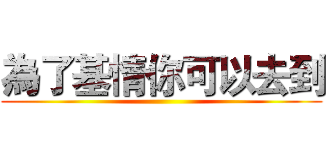 為了基情你可以去到 ()