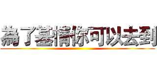 為了基情你可以去到 ()