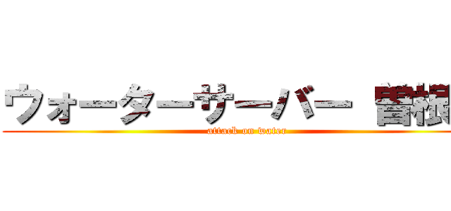 ウォーターサーバー 曽根崎 (attack on water)