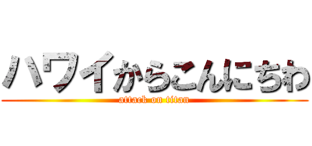 ハワイからこんにちわ (attack on titan)