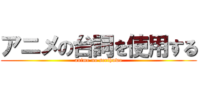 アニメの台詞を使用する (anime no serihuwo)