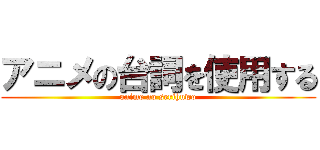 アニメの台詞を使用する (anime no serihuwo)