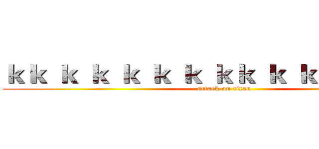 ｋｋ ｋ ｋ ｋ ｋ ｋ ｋｋ ｋ ｋ ｋ ｋｋ ｋ   (attack on titan)