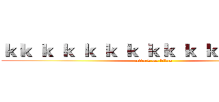 ｋｋ ｋ ｋ ｋ ｋ ｋ ｋｋ ｋ ｋ ｋ ｋｋ ｋ   (attack on titan)