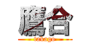 鷹合 (takago)