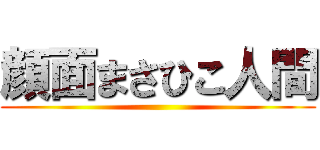 顔面まさひこ人間 ()