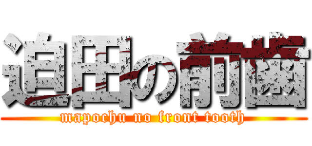 迫田の前歯 (mapochu no front tooth)