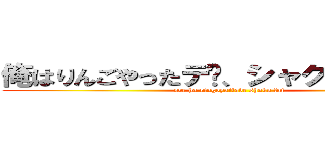 俺はりんごやったデ〜、シャク、ファーイ (ore ha ringoyattade shaku fai)