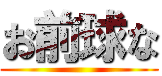 お前球な ()