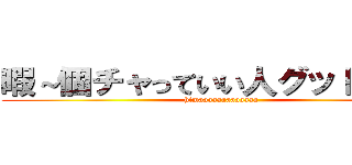 暇～個チャっていい人グッドスタ！ (himaaaaaaaaaaaaa)