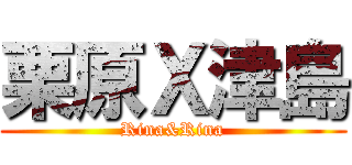 栗原Ｘ津島 (Rina&Rina)