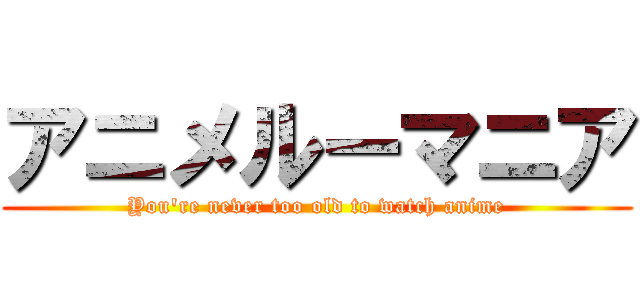 アニメルーマニア (You're never too old to watch anime)