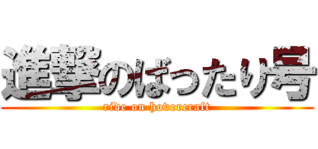 進撃のばったり号 (ride on hovercraft)