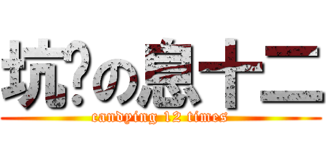 坑爹の息十二 (candying 12 times)