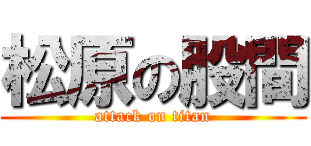 松原の股間 (attack on titan)