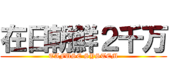 在日朝鮮２千万 (TAFUSE SYSTEM)
