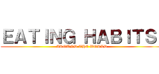 ＥＡＴＩＮＧ ＨＡＢＩＴＳ  (AROUND THE WORLD)