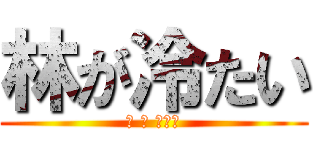 林が冷たい (林 が 冷たい)