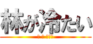 林が冷たい (林 が 冷たい)