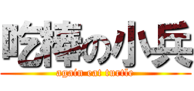 吃棒の小兵 (again eat turtle)