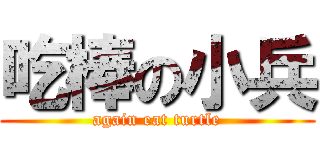 吃棒の小兵 (again eat turtle)