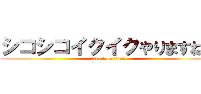 シコシコイクイクやりますねぇ (attack on titan)