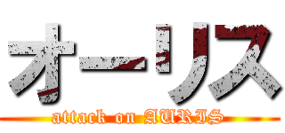 オーリス (attack on AURIS)