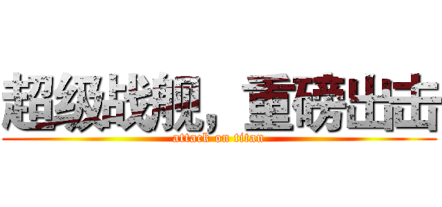 超级战舰，重磅出击 (attack on titan)