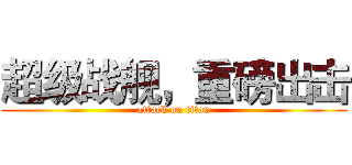 超级战舰，重磅出击 (attack on titan)