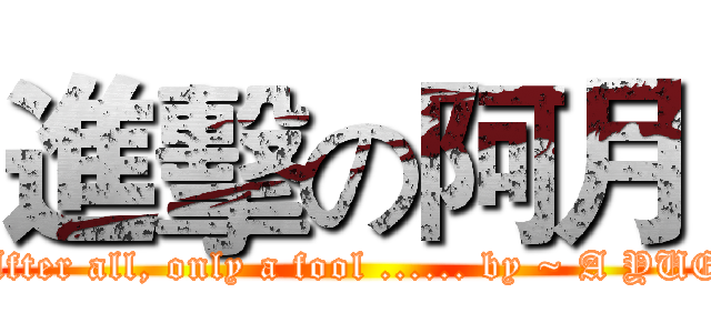 進擊の阿月 (After all, only a fool ...... by ~ A YUE)