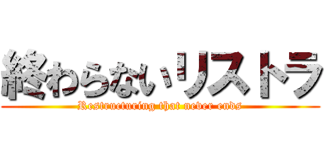 終わらないリストラ (Restructuring that never ends)