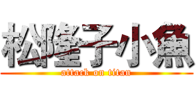 松隆子小魚 (attack on titan)