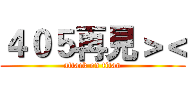 ４０５再見＞＜ (attack on titan)
