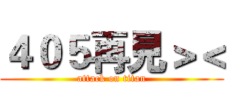 ４０５再見＞＜ (attack on titan)
