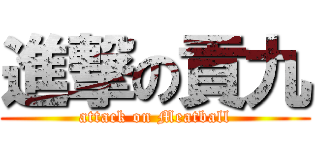 進撃の貢九 (attack on Meatball)