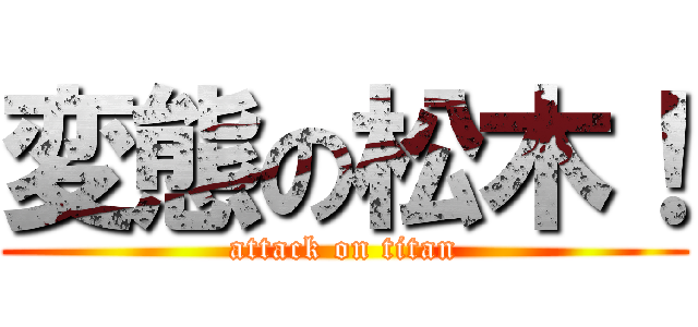 変態の松木！ (attack on titan)