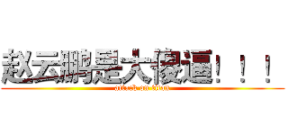 赵云鹏是大傻逼！！！ (attack on titan)
