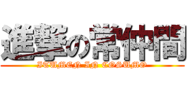 進撃の常仲間 (ITUMEN IN COSUMO)